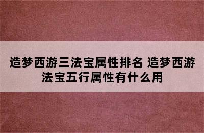 造梦西游三法宝属性排名 造梦西游法宝五行属性有什么用